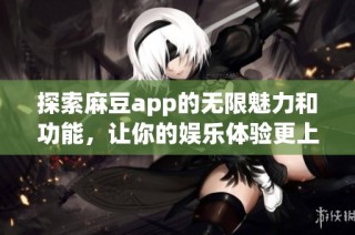 探索麻豆app的无限魅力和功能，让你的娱乐体验更上一层楼