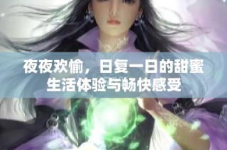 夜夜欢愉，日复一日的甜蜜生活体验与畅快感受