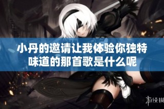 小丹的邀请让我体验你独特味道的那首歌是什么呢