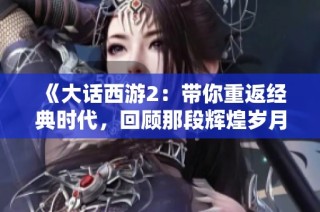 《大话西游2：带你重返经典时代，回顾那段辉煌岁月的别样风情》