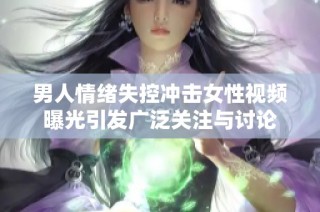 男人情绪失控冲击女性视频曝光引发广泛关注与讨论