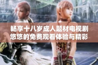 畅享十八岁成人题材电视剧悠悠的免费观看体验与精彩剧情解析