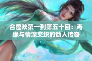 合卺欢第一到第五十回：奇缘与情深交织的动人传奇