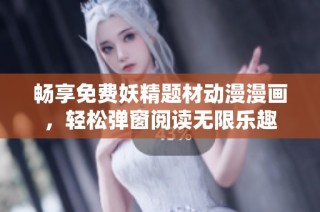 畅享免费妖精题材动漫漫画，轻松弹窗阅读无限乐趣