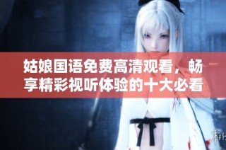 姑娘国语免费高清观看，畅享精彩视听体验的十大必看影片推荐