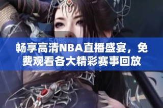 畅享高清NBA直播盛宴，免费观看各大精彩赛事回放