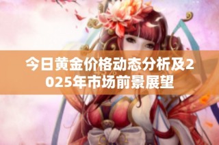 今日黄金价格动态分析及2025年市场前景展望