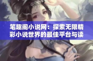 笔趣阁小说网：探索无限精彩小说世界的最佳平台与读者聚集地