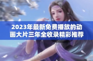 2023年最新免费播放的动画大片三年全收录精彩推荐