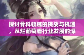 探讨骨科领域的挑战与机遇，从烂葡萄看行业发展的深刻启示
