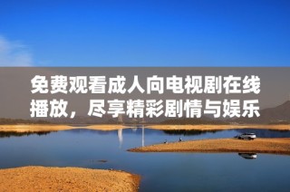 免费观看成人向电视剧在线播放，尽享精彩剧情与娱乐体验