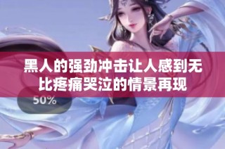 黑人的强劲冲击让人感到无比疼痛哭泣的情景再现
