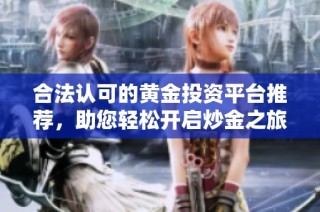 合法认可的黄金投资平台推荐，助您轻松开启炒金之旅