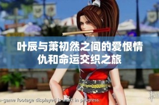 叶辰与萧初然之间的爱恨情仇和命运交织之旅