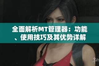 全面解析MT管理器：功能、使用技巧及其优势详解
