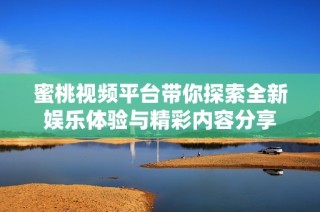 蜜桃视频平台带你探索全新娱乐体验与精彩内容分享