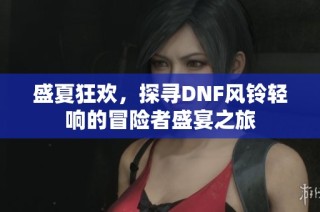 盛夏狂欢，探寻DNF风铃轻响的冒险者盛宴之旅
