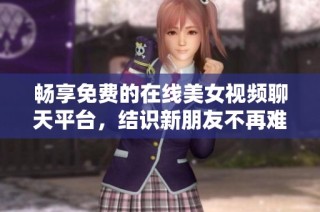畅享免费的在线美女视频聊天平台，结识新朋友不再难