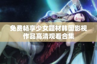 免费畅享少女题材韩国影视作品高清观看合集