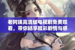 老阿姨高清版电视剧免费观看，带你畅享精彩剧情与感人故事