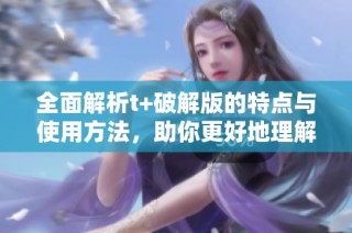 全面解析t+破解版的特点与使用方法，助你更好地理解和应用