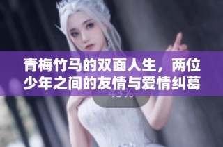 青梅竹马的双面人生，两位少年之间的友情与爱情纠葛探秘