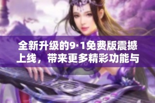 全新升级的9·1免费版震撼上线，带来更多精彩功能与体验