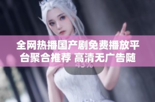 全网热播国产剧免费播放平台聚合推荐 高清无广告随时观看