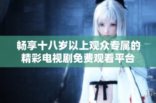 畅享十八岁以上观众专属的精彩电视剧免费观看平台