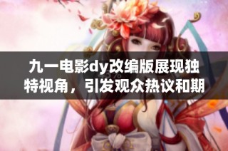 九一电影dy改编版展现独特视角，引发观众热议和期待