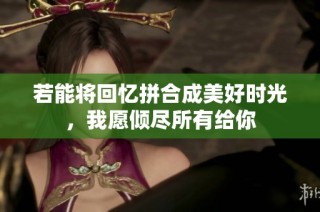 若能将回忆拼合成美好时光，我愿倾尽所有给你