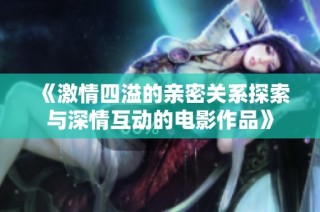 《激情四溢的亲密关系探索与深情互动的电影作品》