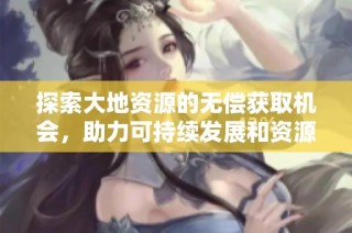 探索大地资源的无偿获取机会，助力可持续发展和资源共享