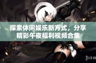 探索休闲娱乐新方式，分享精彩午夜福利视频合集