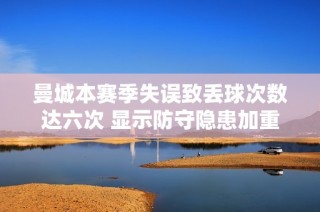 曼城本赛季失误致丢球次数达六次 显示防守隐患加重