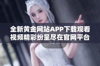 全新黄金网站APP下载观看视频精彩纷呈尽在官网平台