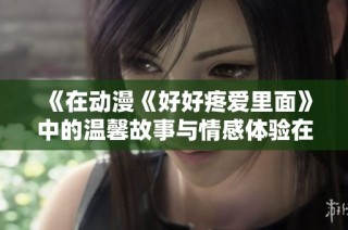《在动漫《好好疼爱里面》中的温馨故事与情感体验在线观看指南》