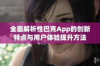 全面解析性巴克App的创新特点与用户体验提升方法
