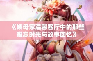 《姨母家温馨客厅中的那些难忘时光与故事回忆》
