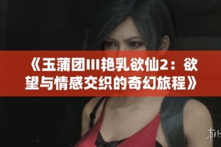 《玉蒲团Ⅲ艳乳欲仙2：欲望与情感交织的奇幻旅程》