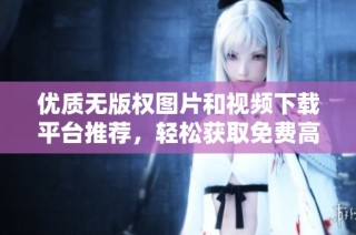 优质无版权图片和视频下载平台推荐，轻松获取免费高清素材