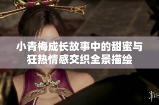 小青梅成长故事中的甜蜜与狂热情感交织全景描绘