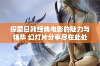 探索日韩经典电影的魅力与精华 幻灯片分享尽在此处