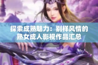 探索成熟魅力：别样风情的熟女成人影视作品汇总