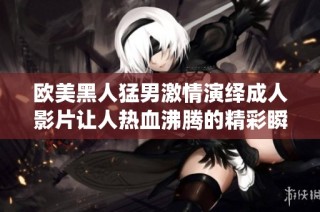 欧美黑人猛男激情演绎成人影片让人热血沸腾的精彩瞬间