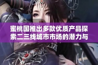 蜜桃国推出多款优质产品探索二三线城市市场的潜力与机遇