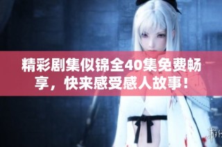 精彩剧集似锦全40集免费畅享，快来感受感人故事！