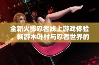 全新火影忍者线上游戏体验，畅游木叶村与忍者世界的精彩冒险之一！