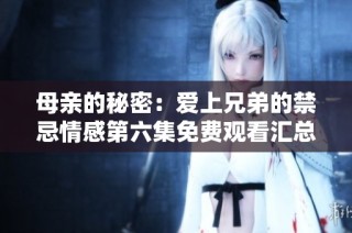 母亲的秘密：爱上兄弟的禁忌情感第六集免费观看汇总