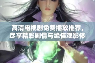高清电视剧免费播放推荐，尽享精彩剧情与绝佳观影体验